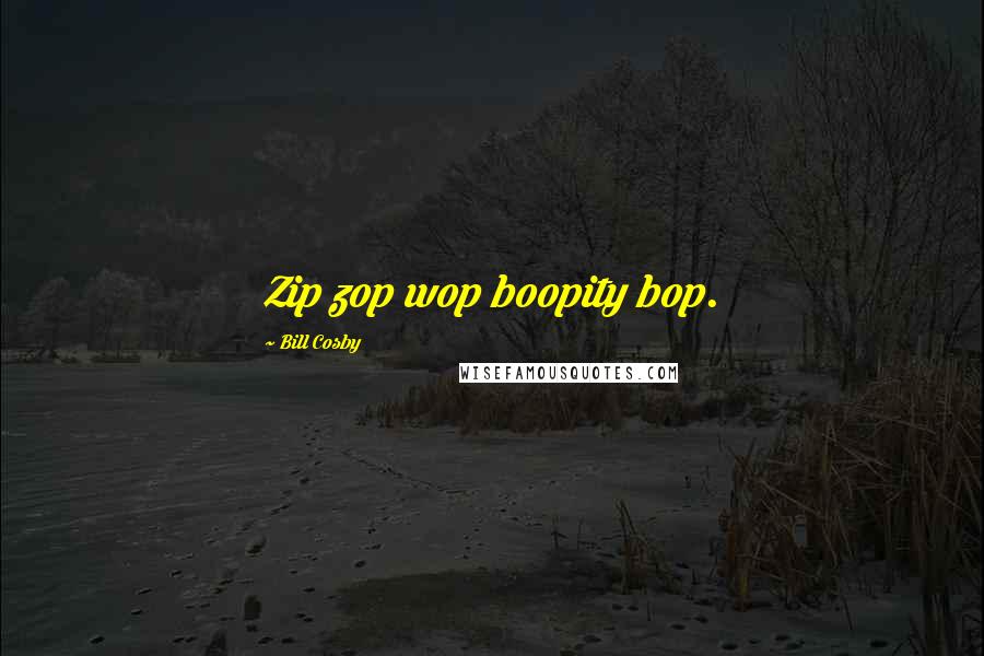 Bill Cosby Quotes: Zip zop wop boopity bop.