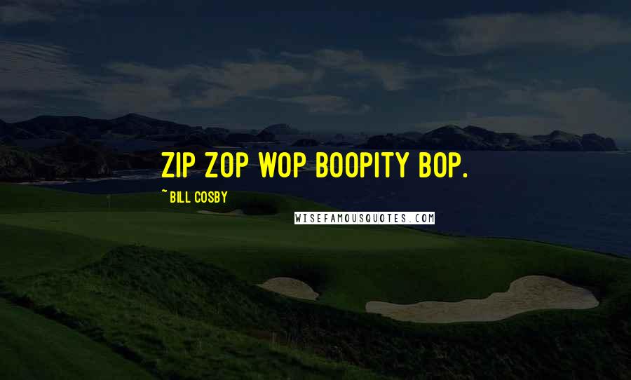 Bill Cosby Quotes: Zip zop wop boopity bop.