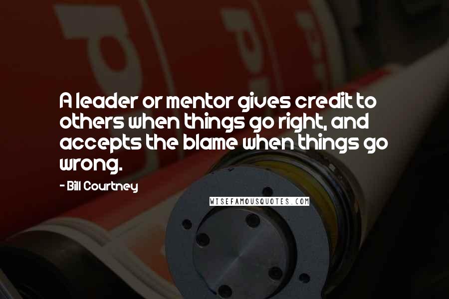 Bill Courtney Quotes: A leader or mentor gives credit to others when things go right, and accepts the blame when things go wrong.