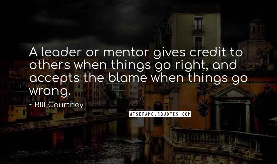 Bill Courtney Quotes: A leader or mentor gives credit to others when things go right, and accepts the blame when things go wrong.