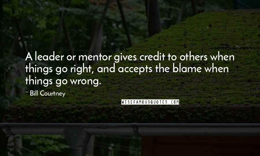 Bill Courtney Quotes: A leader or mentor gives credit to others when things go right, and accepts the blame when things go wrong.