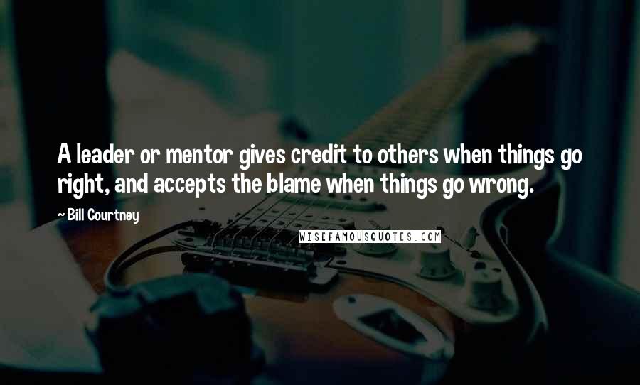 Bill Courtney Quotes: A leader or mentor gives credit to others when things go right, and accepts the blame when things go wrong.