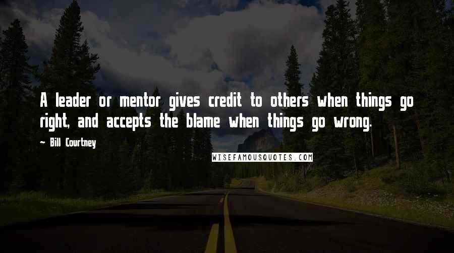 Bill Courtney Quotes: A leader or mentor gives credit to others when things go right, and accepts the blame when things go wrong.