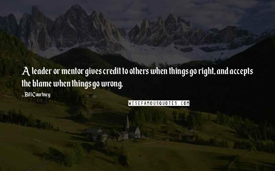 Bill Courtney Quotes: A leader or mentor gives credit to others when things go right, and accepts the blame when things go wrong.