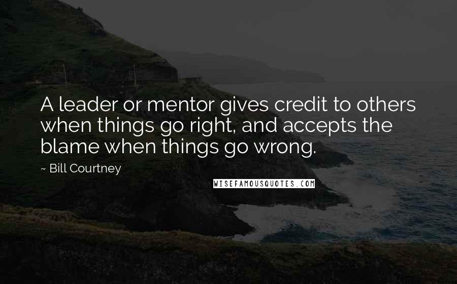 Bill Courtney Quotes: A leader or mentor gives credit to others when things go right, and accepts the blame when things go wrong.