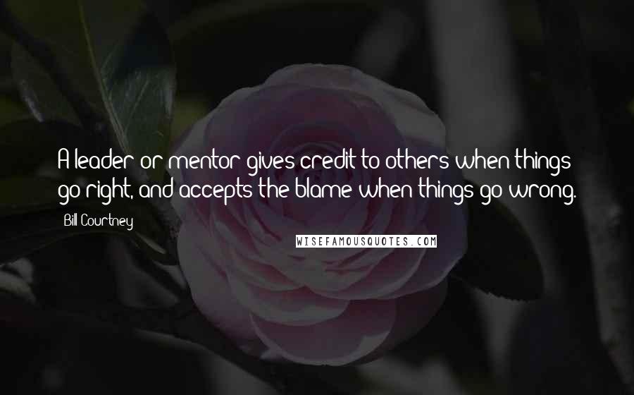 Bill Courtney Quotes: A leader or mentor gives credit to others when things go right, and accepts the blame when things go wrong.