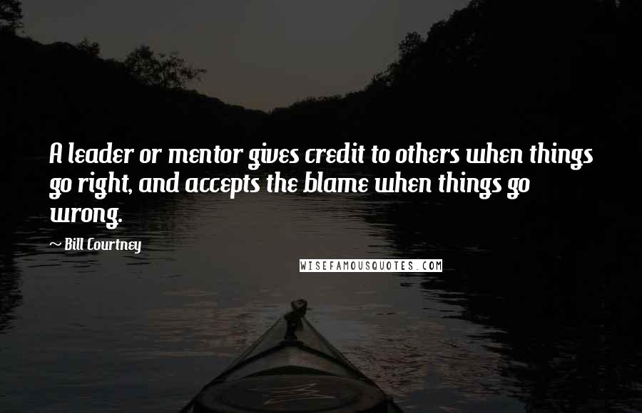 Bill Courtney Quotes: A leader or mentor gives credit to others when things go right, and accepts the blame when things go wrong.