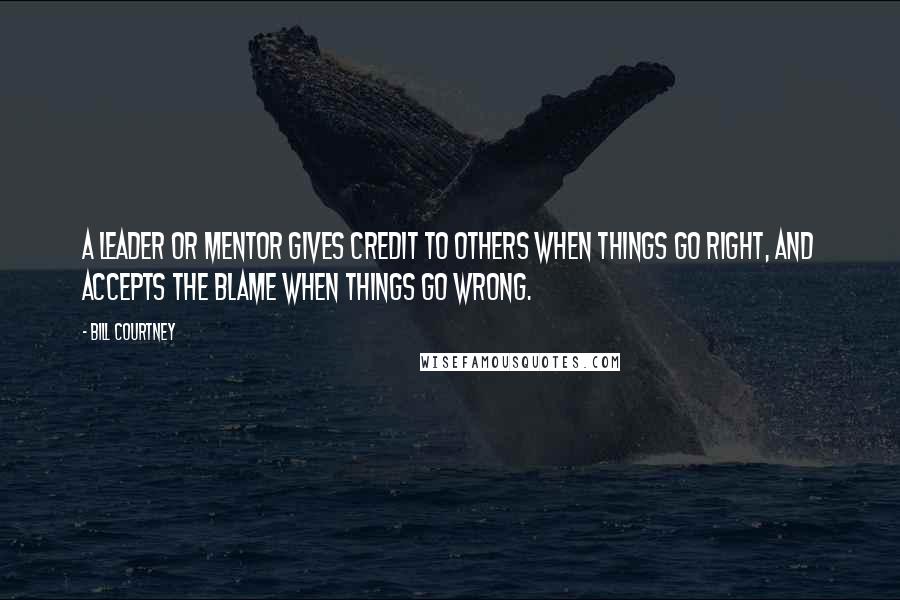 Bill Courtney Quotes: A leader or mentor gives credit to others when things go right, and accepts the blame when things go wrong.