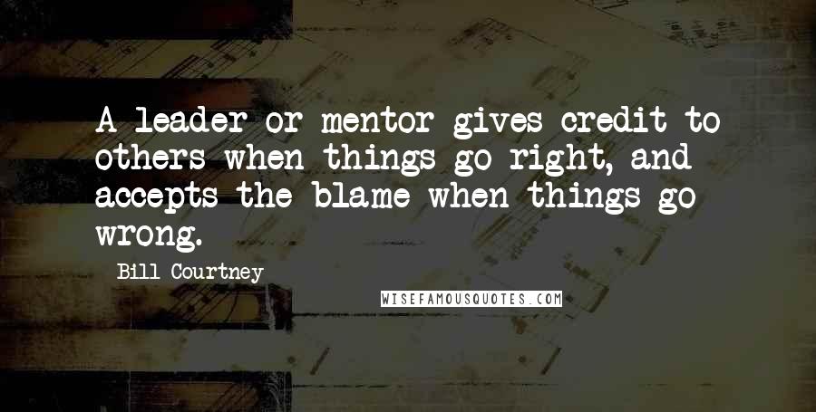 Bill Courtney Quotes: A leader or mentor gives credit to others when things go right, and accepts the blame when things go wrong.