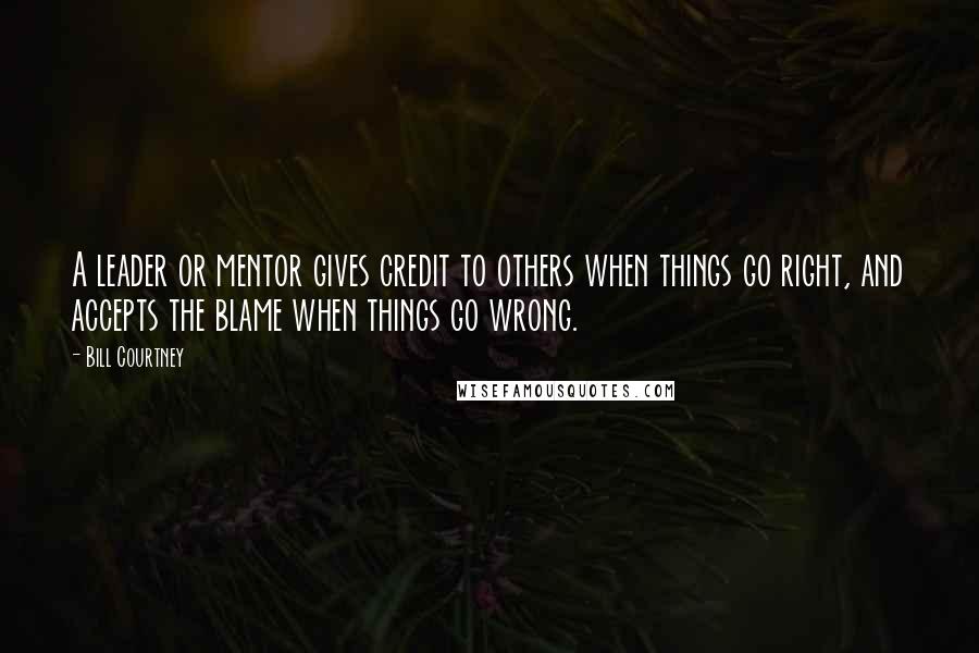 Bill Courtney Quotes: A leader or mentor gives credit to others when things go right, and accepts the blame when things go wrong.