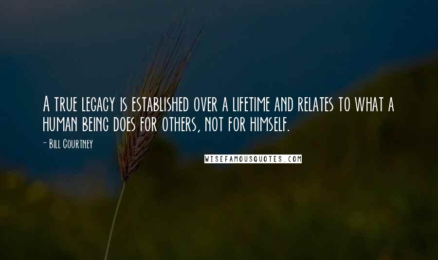 Bill Courtney Quotes: A true legacy is established over a lifetime and relates to what a human being does for others, not for himself.