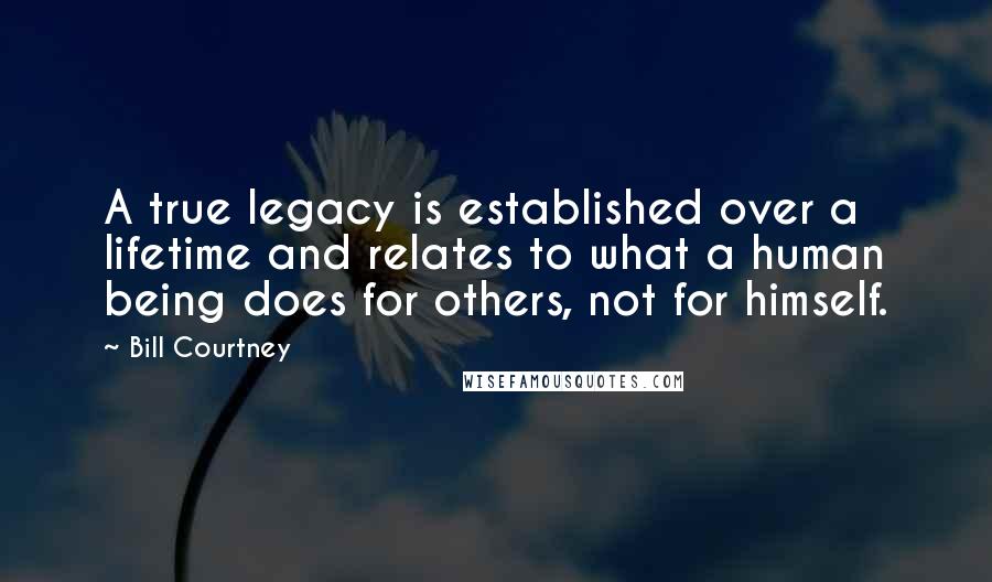 Bill Courtney Quotes: A true legacy is established over a lifetime and relates to what a human being does for others, not for himself.