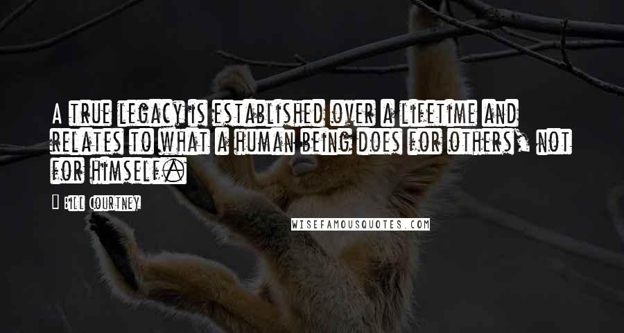 Bill Courtney Quotes: A true legacy is established over a lifetime and relates to what a human being does for others, not for himself.