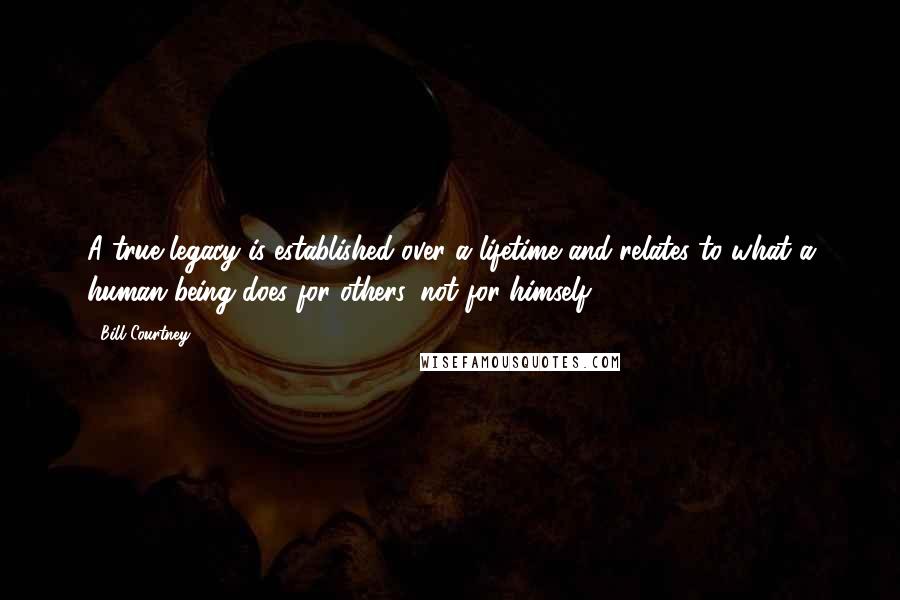Bill Courtney Quotes: A true legacy is established over a lifetime and relates to what a human being does for others, not for himself.