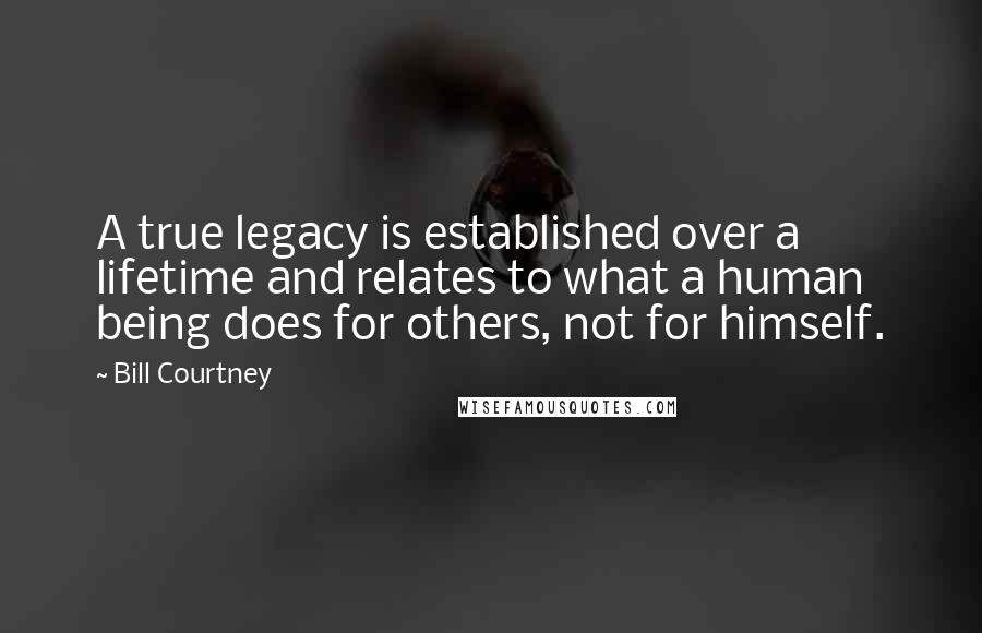 Bill Courtney Quotes: A true legacy is established over a lifetime and relates to what a human being does for others, not for himself.