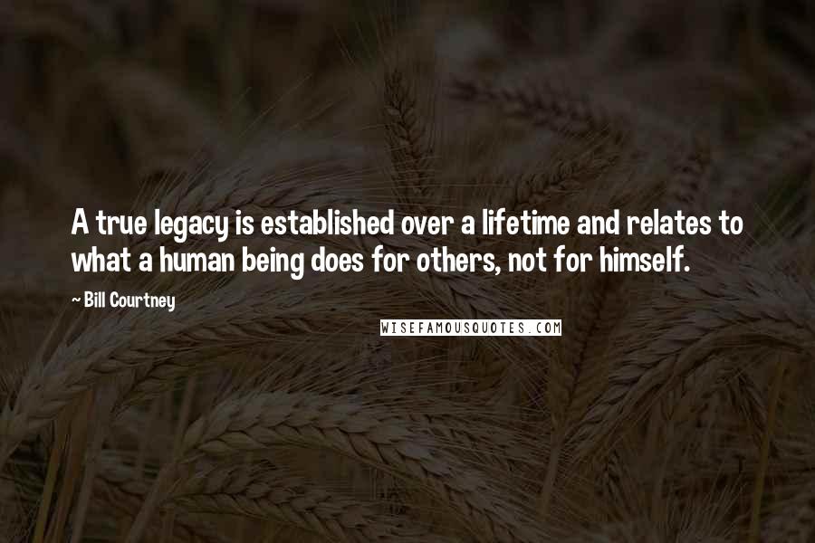 Bill Courtney Quotes: A true legacy is established over a lifetime and relates to what a human being does for others, not for himself.