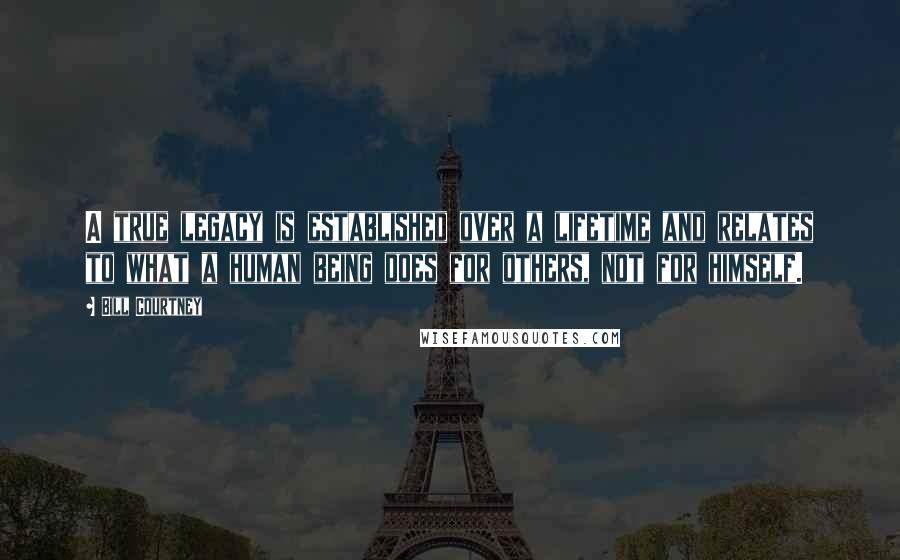 Bill Courtney Quotes: A true legacy is established over a lifetime and relates to what a human being does for others, not for himself.