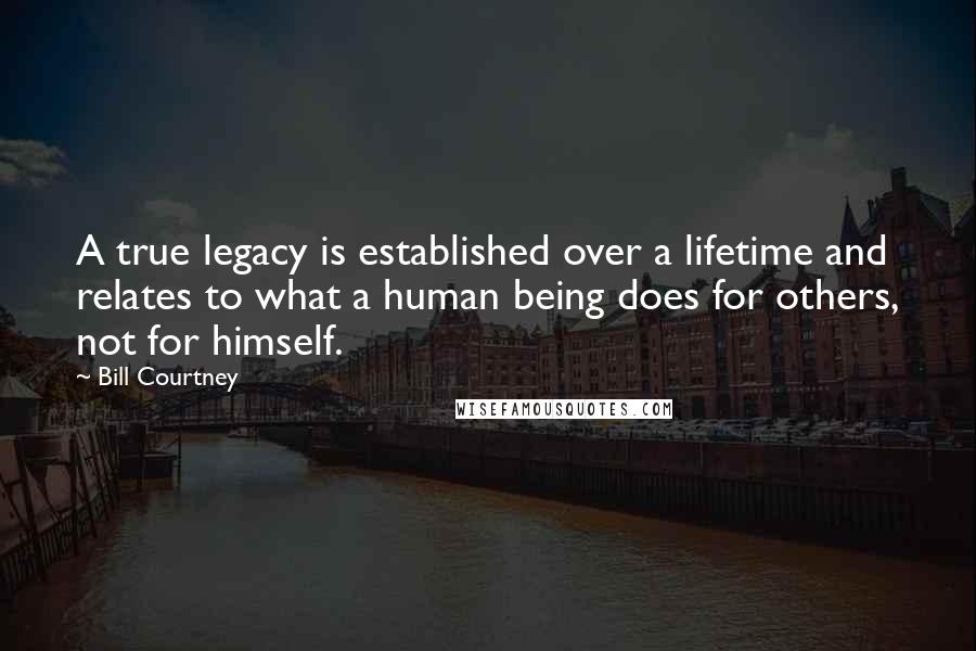 Bill Courtney Quotes: A true legacy is established over a lifetime and relates to what a human being does for others, not for himself.