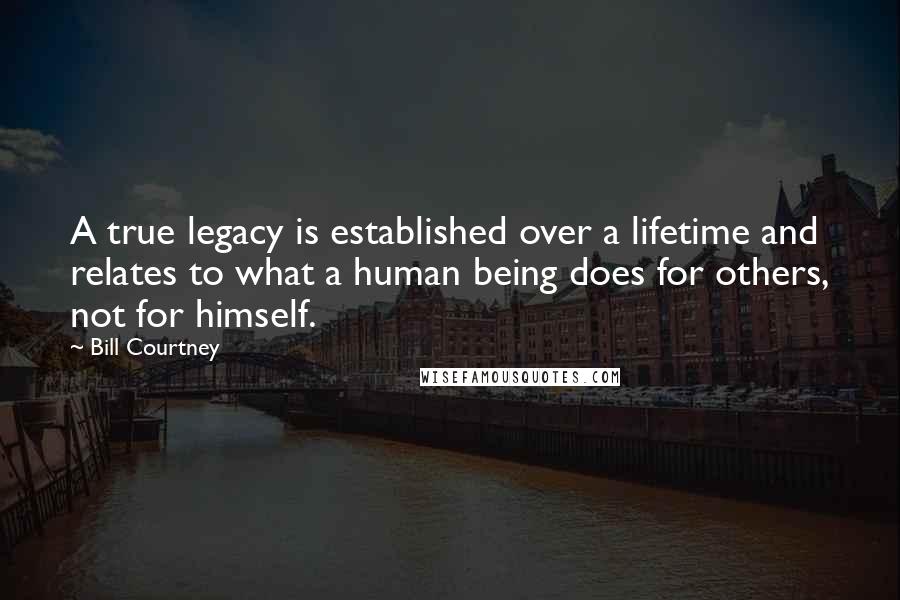 Bill Courtney Quotes: A true legacy is established over a lifetime and relates to what a human being does for others, not for himself.