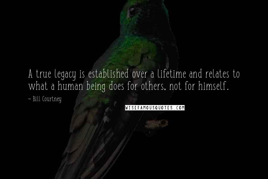 Bill Courtney Quotes: A true legacy is established over a lifetime and relates to what a human being does for others, not for himself.