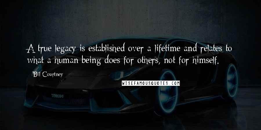 Bill Courtney Quotes: A true legacy is established over a lifetime and relates to what a human being does for others, not for himself.