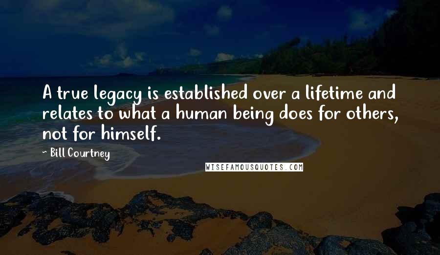 Bill Courtney Quotes: A true legacy is established over a lifetime and relates to what a human being does for others, not for himself.