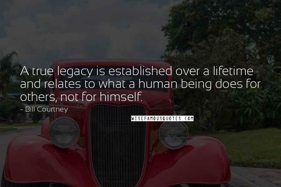 Bill Courtney Quotes: A true legacy is established over a lifetime and relates to what a human being does for others, not for himself.