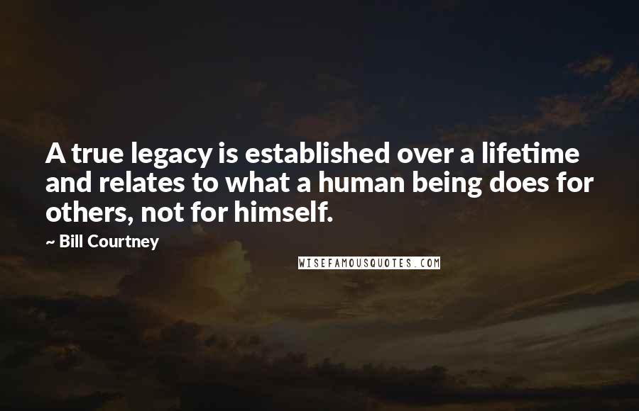 Bill Courtney Quotes: A true legacy is established over a lifetime and relates to what a human being does for others, not for himself.