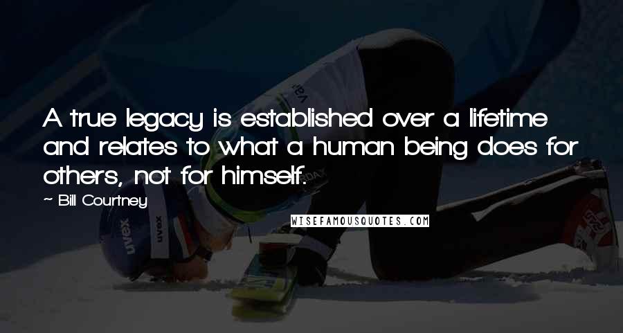 Bill Courtney Quotes: A true legacy is established over a lifetime and relates to what a human being does for others, not for himself.