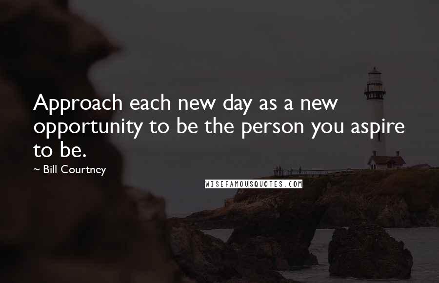 Bill Courtney Quotes: Approach each new day as a new opportunity to be the person you aspire to be.