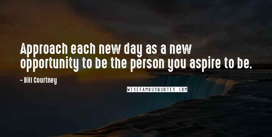 Bill Courtney Quotes: Approach each new day as a new opportunity to be the person you aspire to be.