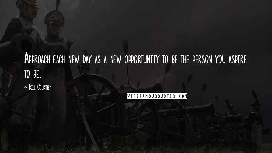 Bill Courtney Quotes: Approach each new day as a new opportunity to be the person you aspire to be.