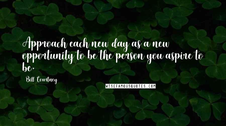 Bill Courtney Quotes: Approach each new day as a new opportunity to be the person you aspire to be.