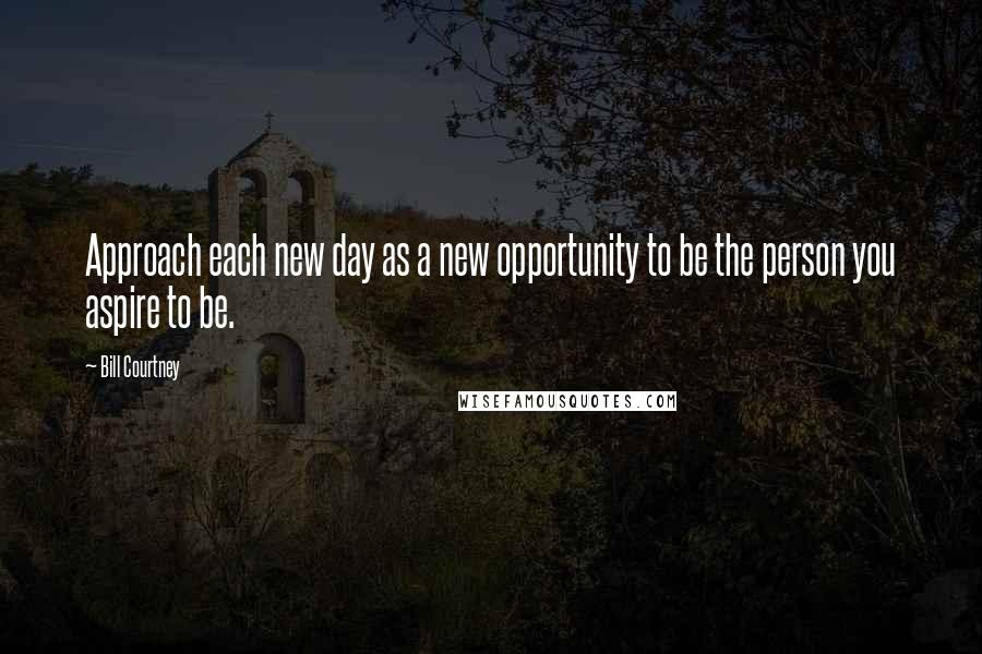 Bill Courtney Quotes: Approach each new day as a new opportunity to be the person you aspire to be.