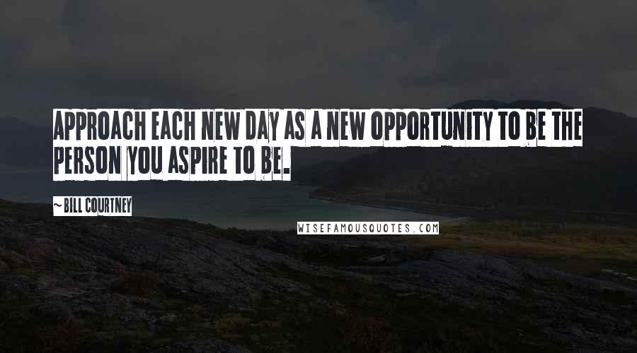 Bill Courtney Quotes: Approach each new day as a new opportunity to be the person you aspire to be.