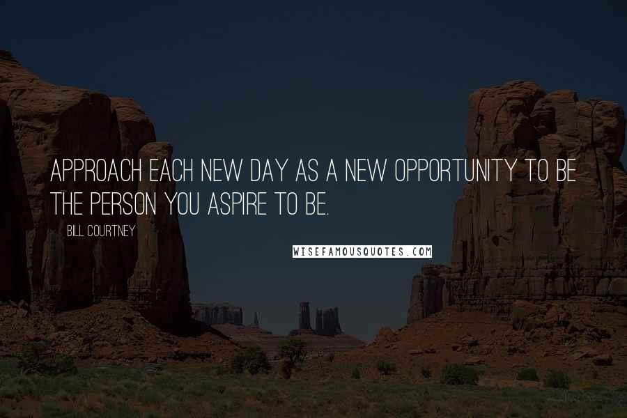 Bill Courtney Quotes: Approach each new day as a new opportunity to be the person you aspire to be.