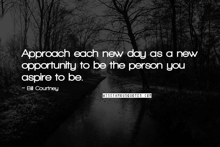 Bill Courtney Quotes: Approach each new day as a new opportunity to be the person you aspire to be.