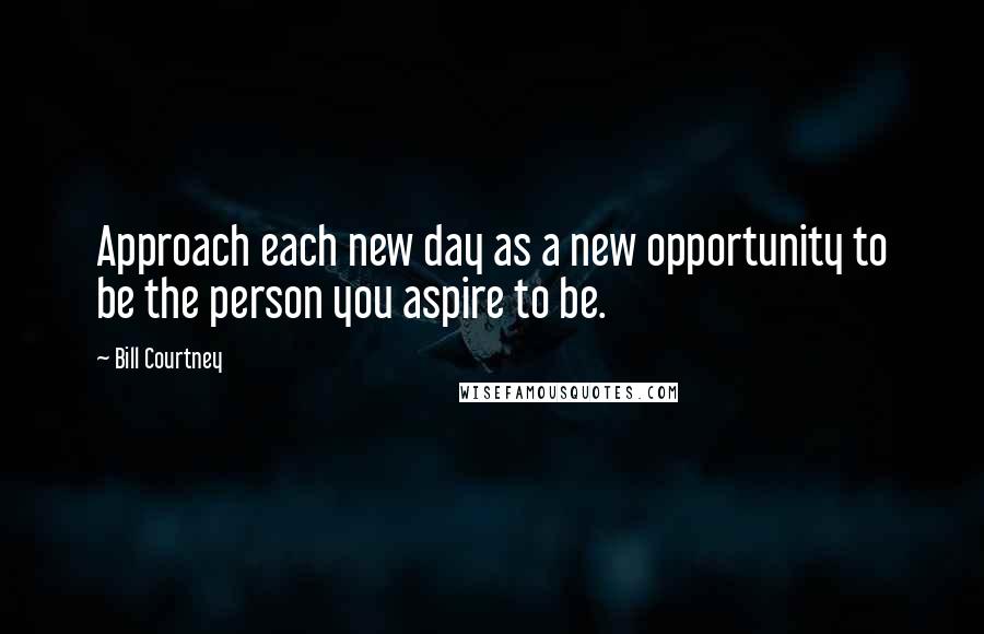 Bill Courtney Quotes: Approach each new day as a new opportunity to be the person you aspire to be.