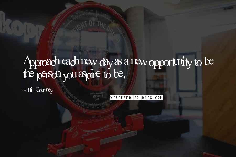 Bill Courtney Quotes: Approach each new day as a new opportunity to be the person you aspire to be.