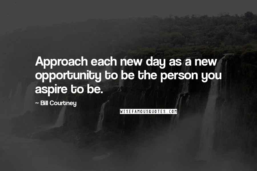 Bill Courtney Quotes: Approach each new day as a new opportunity to be the person you aspire to be.