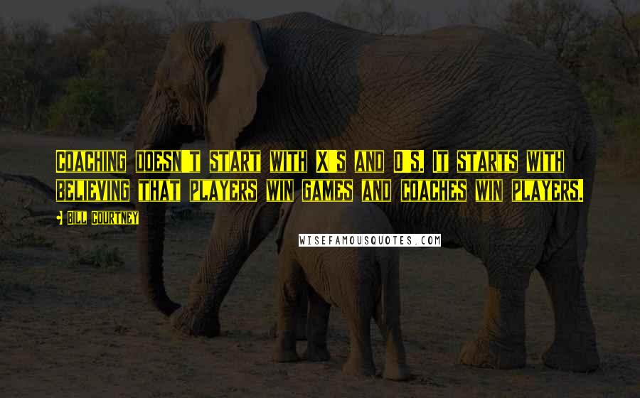 Bill Courtney Quotes: Coaching doesn't start with X's and O's. It starts with believing that players win games and coaches win players.