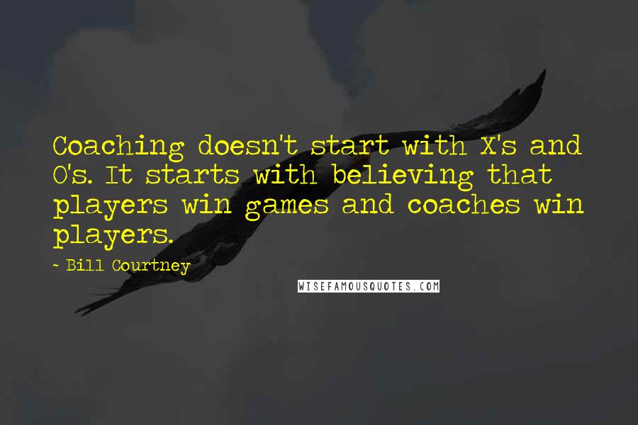 Bill Courtney Quotes: Coaching doesn't start with X's and O's. It starts with believing that players win games and coaches win players.