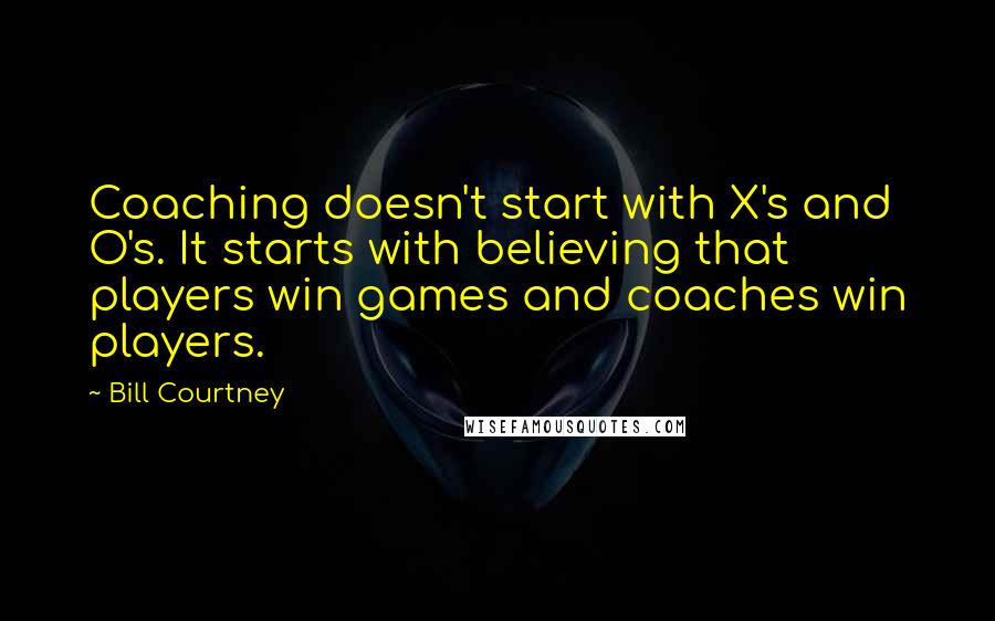 Bill Courtney Quotes: Coaching doesn't start with X's and O's. It starts with believing that players win games and coaches win players.