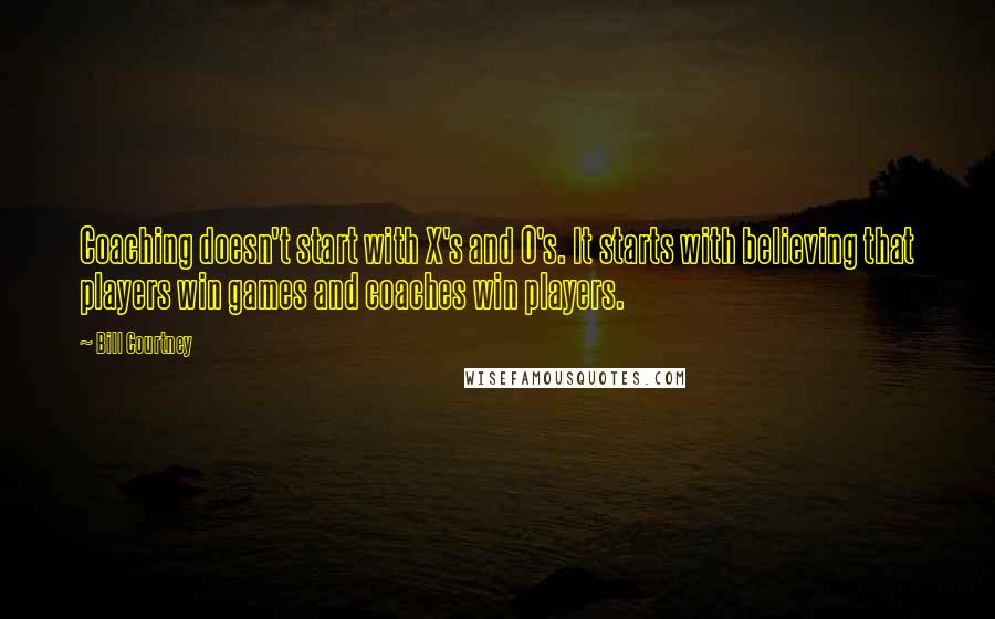 Bill Courtney Quotes: Coaching doesn't start with X's and O's. It starts with believing that players win games and coaches win players.