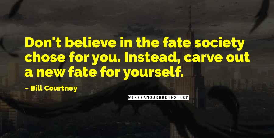 Bill Courtney Quotes: Don't believe in the fate society chose for you. Instead, carve out a new fate for yourself.