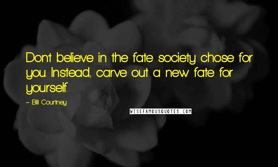 Bill Courtney Quotes: Don't believe in the fate society chose for you. Instead, carve out a new fate for yourself.