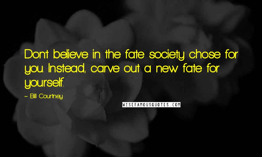 Bill Courtney Quotes: Don't believe in the fate society chose for you. Instead, carve out a new fate for yourself.