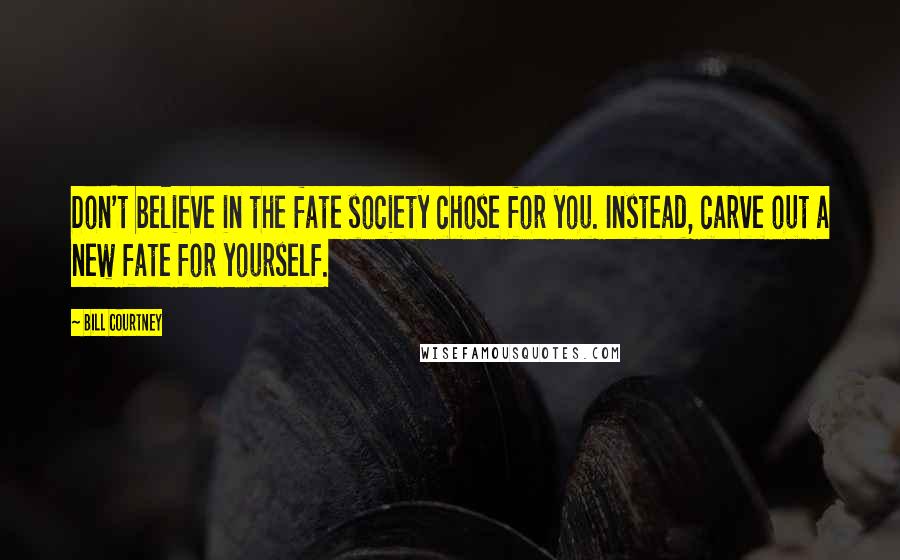 Bill Courtney Quotes: Don't believe in the fate society chose for you. Instead, carve out a new fate for yourself.