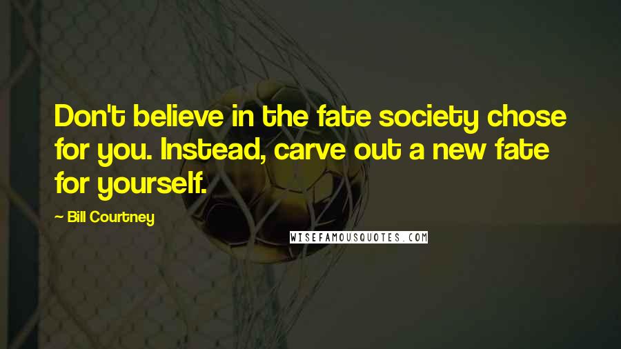 Bill Courtney Quotes: Don't believe in the fate society chose for you. Instead, carve out a new fate for yourself.