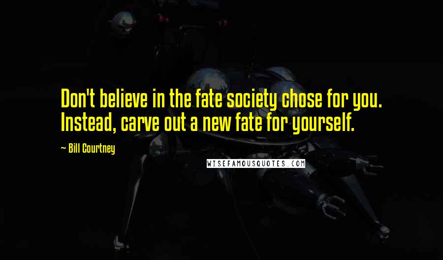 Bill Courtney Quotes: Don't believe in the fate society chose for you. Instead, carve out a new fate for yourself.